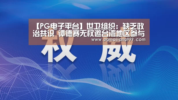 【PG电子平台】世卫组织:缺乏政治共识 谭德赛无权邀台湾地区参与WHA(图4) PG电子平台
