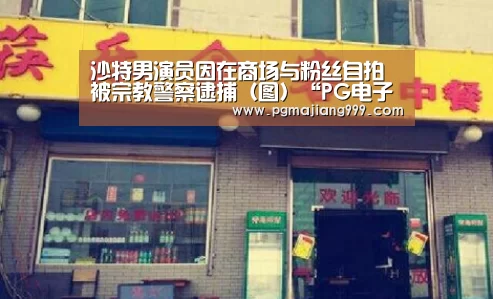 沙特男演员因在商场与粉丝自拍被宗教警察逮捕(图)“PG电子平台”(图1) PG娱乐中心