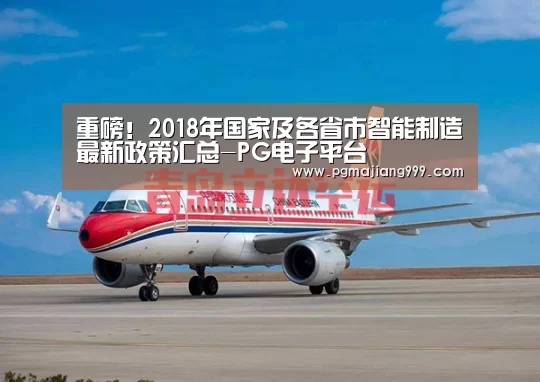 重磅!2018年国家及各省市智能制造最新政策汇总-PG电子平台(图4) PG麻将官方入口
