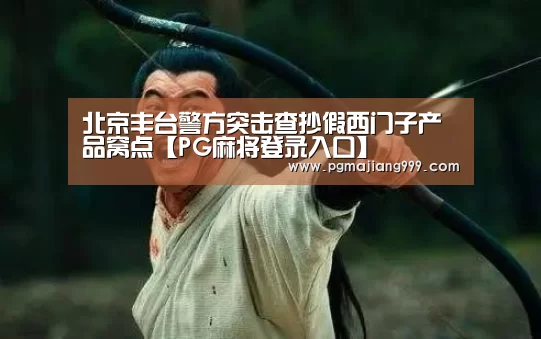 北京丰台警方突击查抄假西门子产品窝点【PG麻将登录入口】(图1) PG麻将登录入口