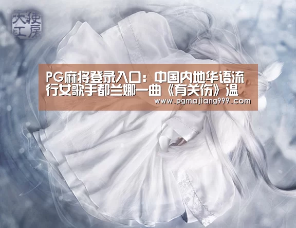 PG麻将登录入口:中国内地华语流行女歌手都兰娜一曲《有关伤》温情而凄美(图1) PG麻将登录入口