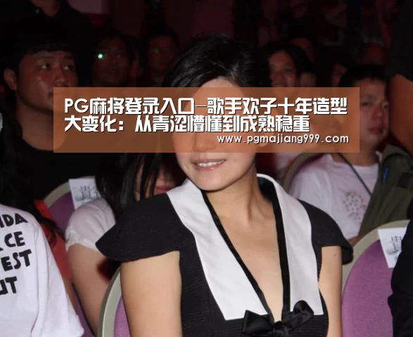 PG麻将登录入口-歌手欢子十年造型大变化:从青涩懵懂到成熟稳重(图4) PG电子平台