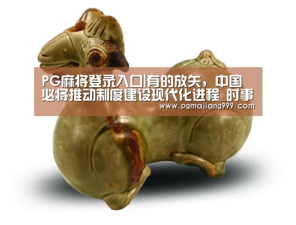 PG麻将登录入口|有的放矢,中国必将推动制度建设现代化进程_时事政治_中公教育网(图2) PG娱乐中心
