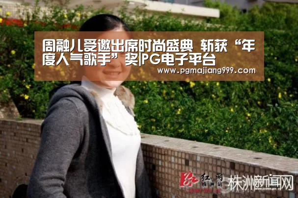 周融儿受邀出席时尚盛典 斩获“年度人气歌手”奖|PG电子平台(图3) PG麻将登录入口