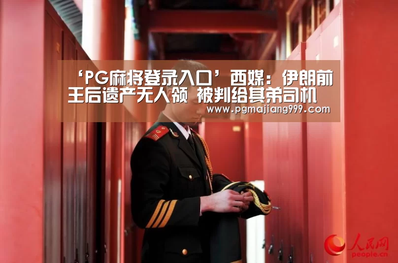 ‘PG麻将登录入口’西媒:伊朗前王后遗产无人领 被判给其弟司机(图1) PG娱乐中心
