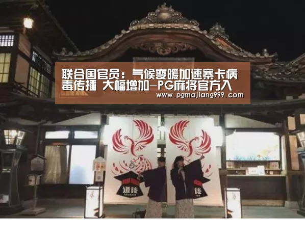 联合国官员:气候变暖加速寨卡病毒传播 大幅增加-PG麻将官方入口(图2) PG娱乐中心