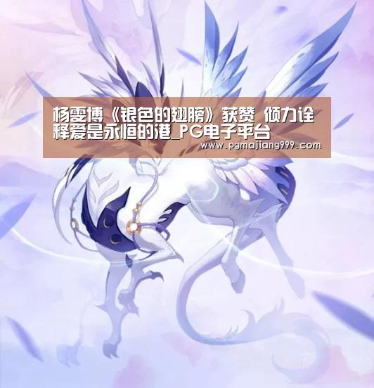杨雯博《银色的翅膀》获赞 倾力诠释爱是永恒的港_PG电子平台(图2) PG娱乐中心