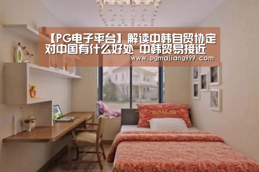 【PG电子平台】解读中韩自贸协定对中国有什么好处 中韩贸易接近零关税(图1) PG麻将官方入口