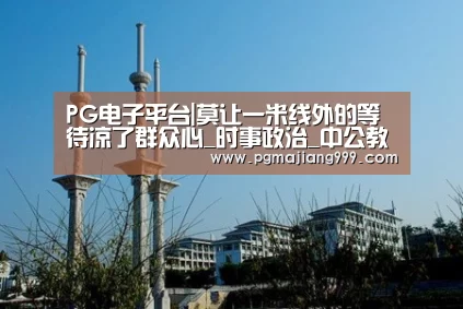 PG电子平台|莫让一米线外的等待凉了群众心_时事政治_中公教育网(图1) PG麻将官方入口