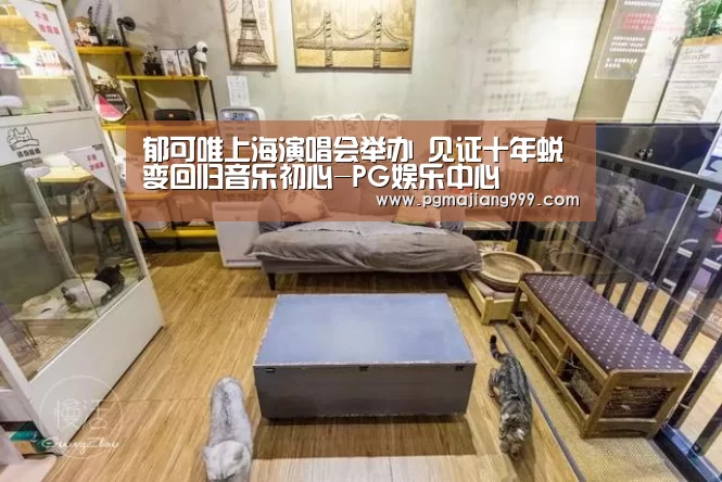 郁可唯上海演唱会举办 见证十年蜕变回归音乐初心-PG娱乐中心(图1) PG电子平台