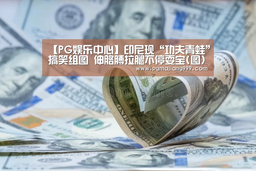 【PG娱乐中心】印尼现“功夫青蛙”搞笑组图 伸胳膊拉腿不停耍宝(图)(图1) PG麻将官方入口